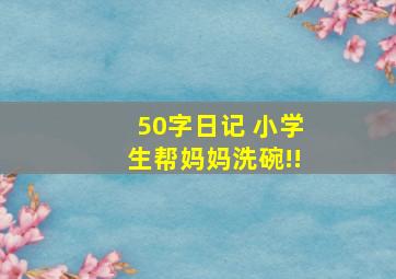 50字日记 小学生帮妈妈洗碗!!